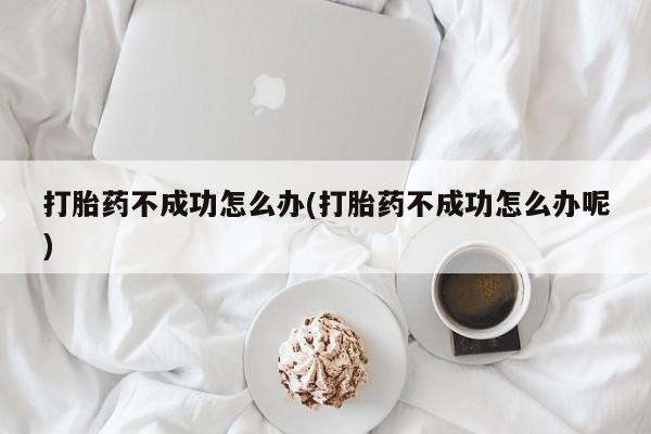 打胎药专卖微信打胎药不成功怎么办(打胎药不成功怎么办呢)