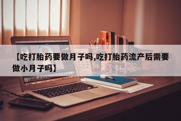 打胎药专卖微信【吃打胎药要做月子吗,吃打胎药流产后需要做小月子吗】