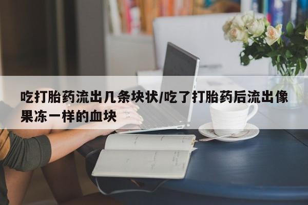 打胎药专卖微信吃打胎药流出几条块状/吃了打胎药后流出像果冻一样的血块