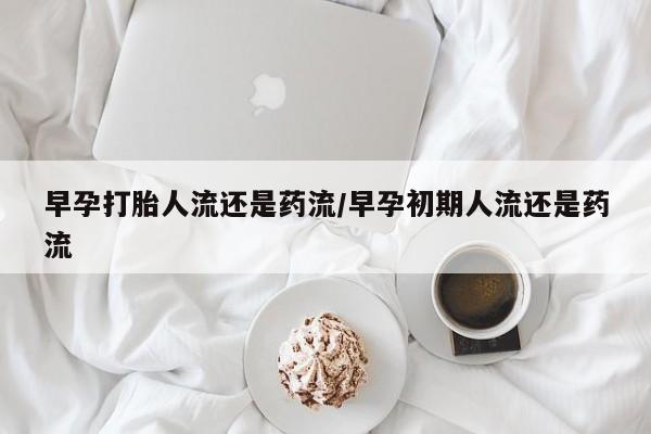 打胎药专卖微信早孕打胎人流还是药流/早孕初期人流还是药流