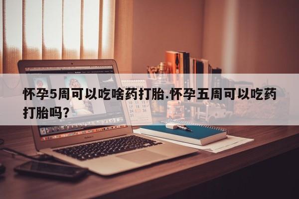 打胎药专卖微信怀孕5周可以吃啥药打胎.怀孕五周可以吃药打胎吗？