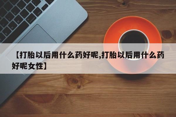 打胎药专卖微信【打胎以后用什么药好呢,打胎以后用什么药好呢女性】