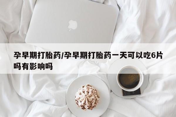 打胎药专卖微信孕早期打胎药/孕早期打胎药一天可以吃6片吗有影响吗