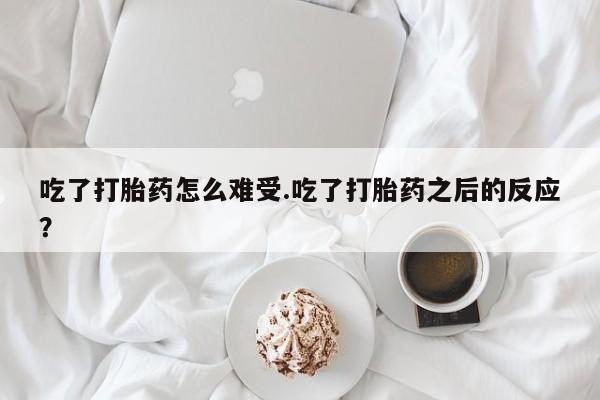 打胎药专卖微信吃了打胎药怎么难受.吃了打胎药之后的反应？