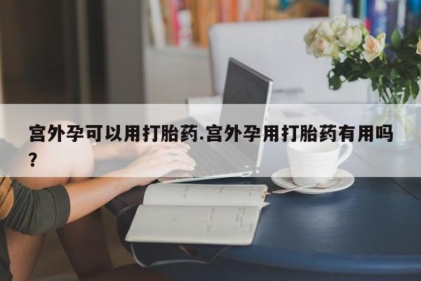 打胎药专卖微信宫外孕可以用打胎药.宫外孕用打胎药有用吗？