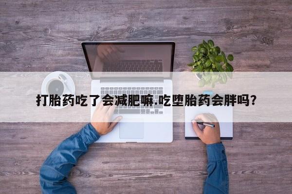 打胎药专卖微信打胎药吃了会减肥嘛.吃堕胎药会胖吗？