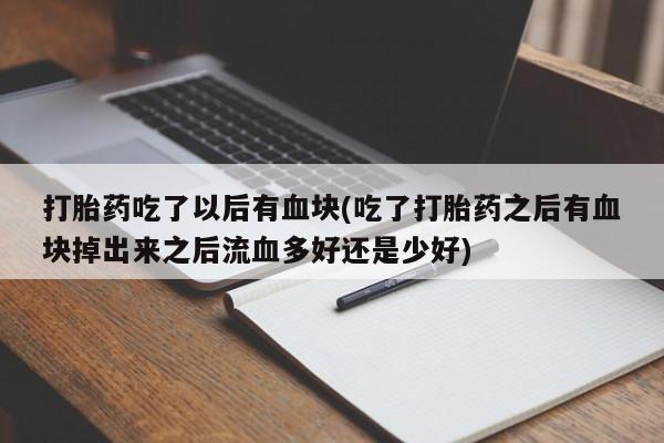 打胎药专卖微信打胎药吃了以后有血块(吃了打胎药之后有血块掉出来之后流血多好还是少好)