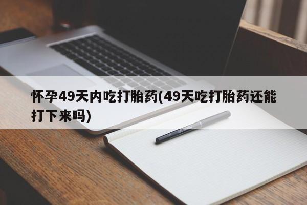 打胎药专卖微信怀孕49天内吃打胎药(49天吃打胎药还能打下来吗)