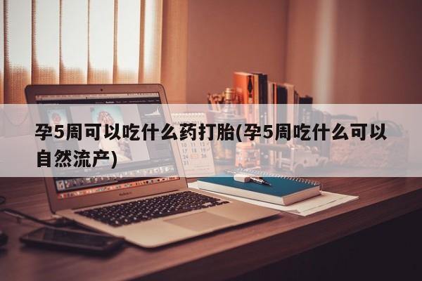 打胎药专卖微信孕5周可以吃什么药打胎(孕5周吃什么可以自然流产)