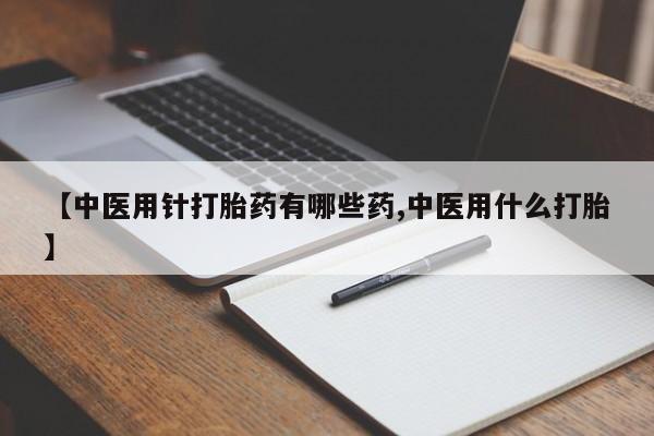 打胎药专卖微信【中医用针打胎药有哪些药,中医用什么打胎】