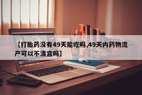 打胎药专卖微信【打胎药没有49天能吃吗,49天内药物流产可以不清宫吗】