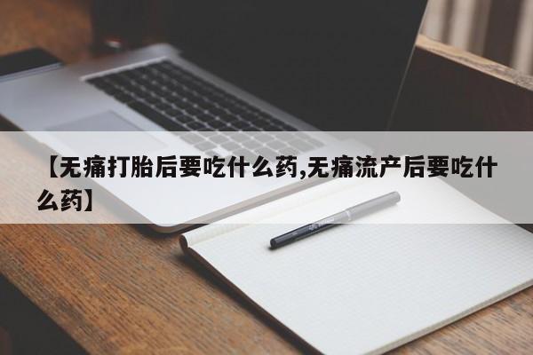 打胎药专卖微信【无痛打胎后要吃什么药,无痛流产后要吃什么药】
