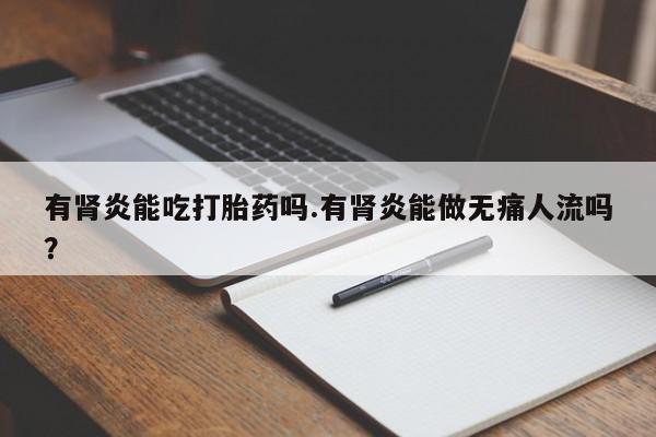 打胎药专卖微信有肾炎能吃打胎药吗.有肾炎能做无痛人流吗？