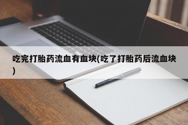 打胎药专卖微信吃完打胎药流血有血块(吃了打胎药后流血块)