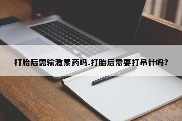 打胎药专卖微信打胎后需输激素药吗.打胎后需要打吊针吗？