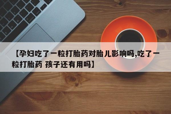打胎药专卖微信【孕妇吃了一粒打胎药对胎儿影响吗,吃了一粒打胎药 孩子还有用吗】