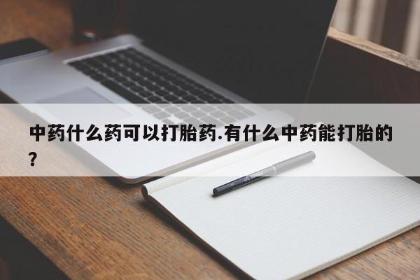 打胎药专卖微信中药什么药可以打胎药.有什么中药能打胎的？