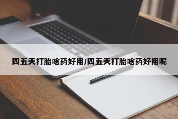 打胎药专卖微信四五天打胎啥药好用/四五天打胎啥药好用呢