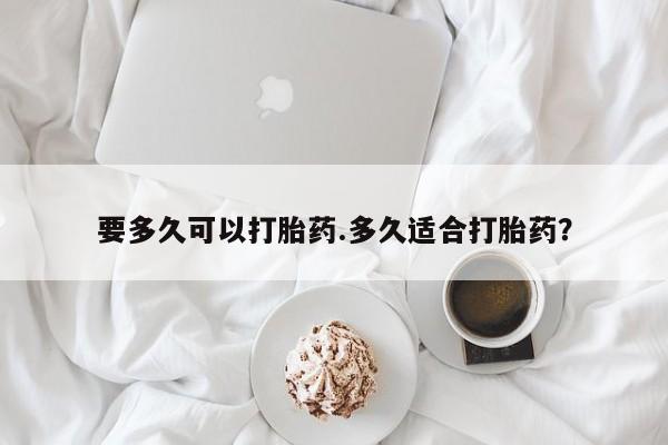 打胎药专卖微信要多久可以打胎药.多久适合打胎药？