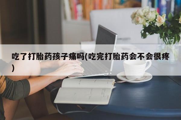 打胎药专卖微信吃了打胎药孩子痛吗(吃完打胎药会不会很疼)