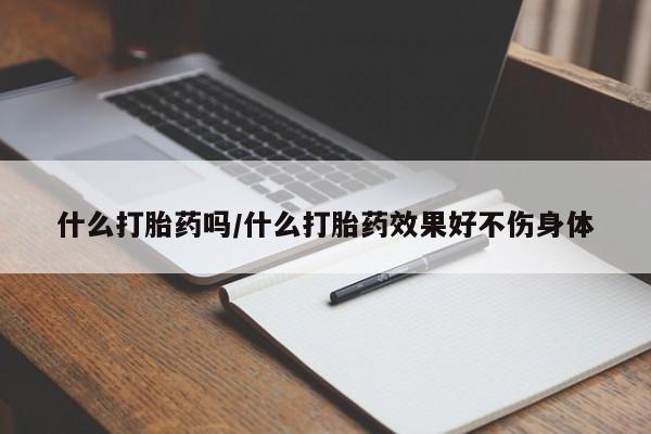 打胎药专卖微信什么打胎药吗/什么打胎药效果好不伤身体