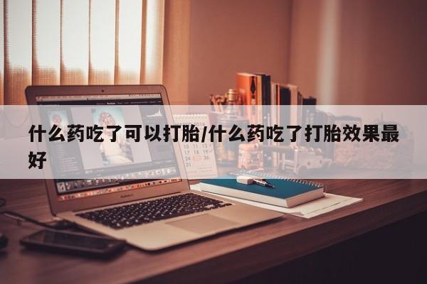 打胎药专卖微信什么药吃了可以打胎/什么药吃了打胎效果最好