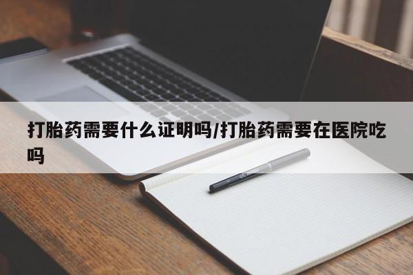 打胎药专卖微信打胎药需要什么证明吗/打胎药需要在医院吃吗