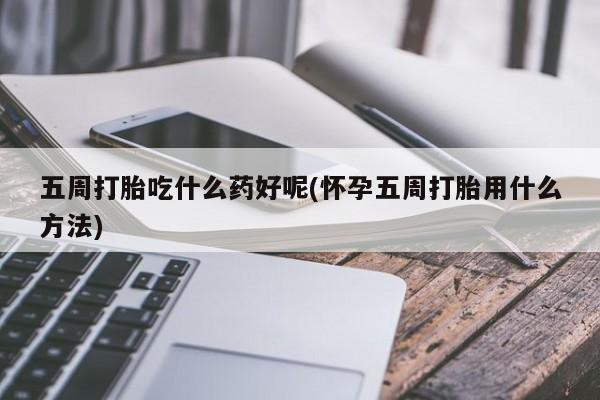 打胎药专卖微信五周打胎吃什么药好呢(怀孕五周打胎用什么方法)