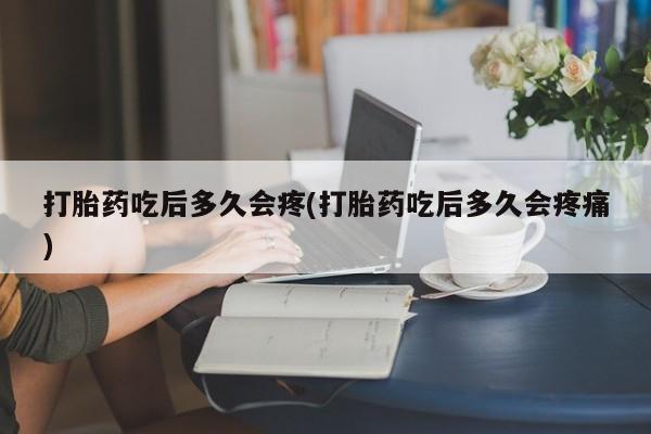 打胎药专卖微信打胎药吃后多久会疼(打胎药吃后多久会疼痛)