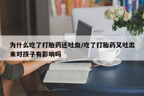 打胎药专卖微信为什么吃了打胎药还吐血/吃了打胎药又吐出来对孩子有影响吗