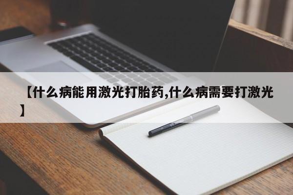 打胎药专卖微信【什么病能用激光打胎药,什么病需要打激光】