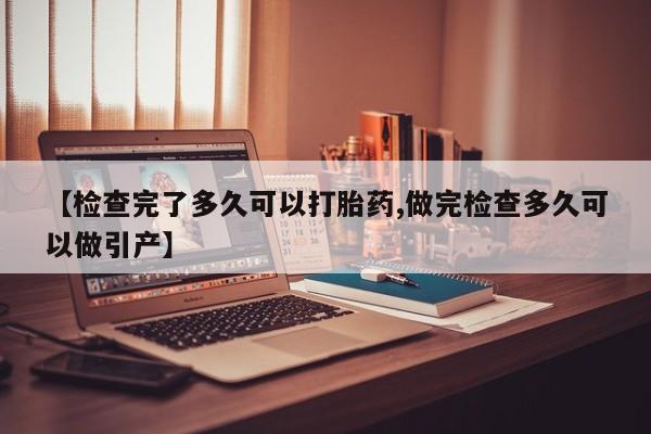 打胎药专卖微信【检查完了多久可以打胎药,做完检查多久可以做引产】