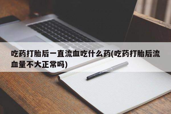 打胎药专卖微信吃药打胎后一直流血吃什么药(吃药打胎后流血量不大正常吗)