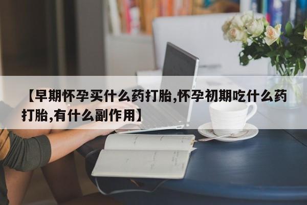 打胎药专卖微信【早期怀孕买什么药打胎,怀孕初期吃什么药打胎,有什么副作用】