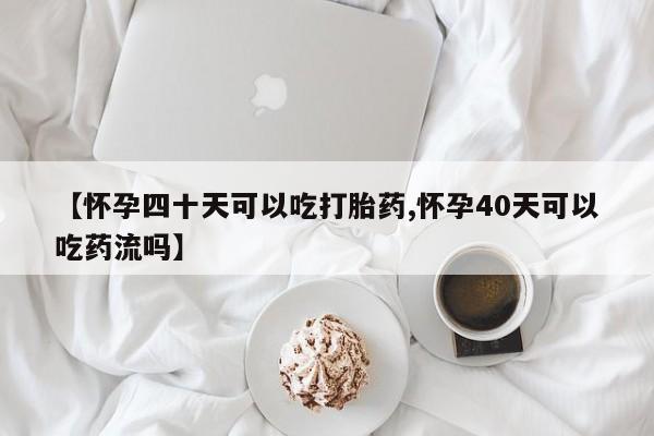 打胎药专卖微信【怀孕四十天可以吃打胎药,怀孕40天可以吃药流吗】