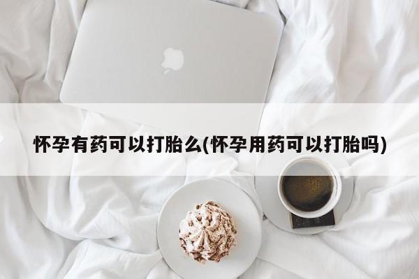 打胎药专卖微信怀孕有药可以打胎么(怀孕用药可以打胎吗)